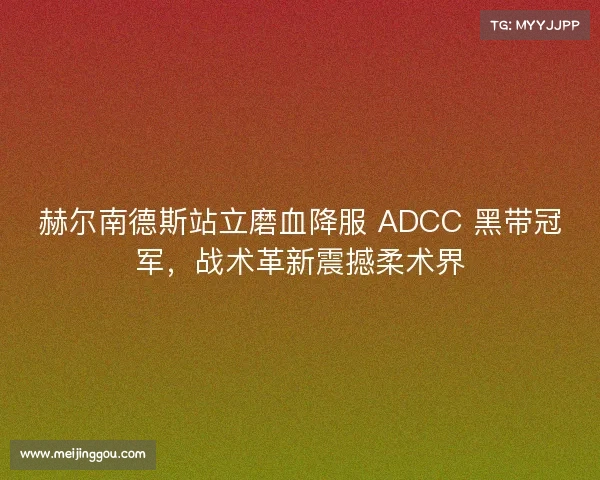 赫尔南德斯站立磨血降服 ADCC 黑带冠军,战术革新震撼柔术界 赫尔南德斯站立磨血降服 ADCC 黑带冠军,战术革新震撼柔术界